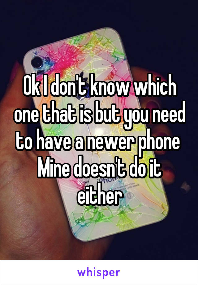 Ok I don't know which one that is but you need to have a newer phone 
Mine doesn't do it either