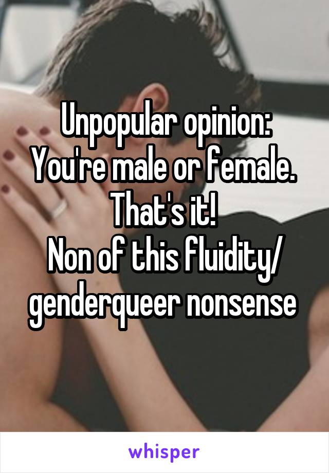 Unpopular opinion:
You're male or female. 
That's it! 
Non of this fluidity/ genderqueer nonsense 
