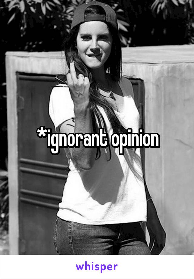 *ignorant opinion