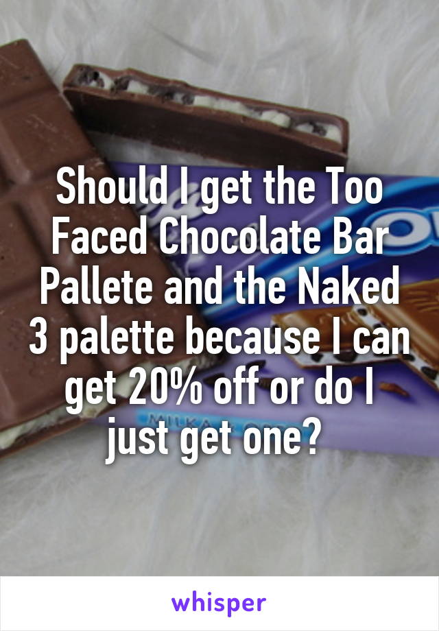 Should I get the Too Faced Chocolate Bar Pallete and the Naked 3 palette because I can get 20% off or do I just get one? 
