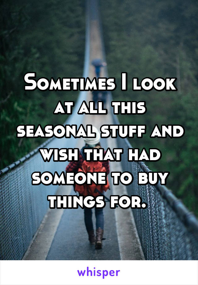 Sometimes I look at all this seasonal stuff and wish that had someone to buy things for. 