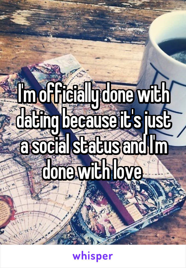 I'm officially done with dating because it's just a social status and I'm done with love 