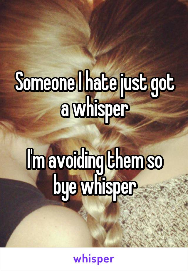 Someone I hate just got a whisper

I'm avoiding them so bye whisper
