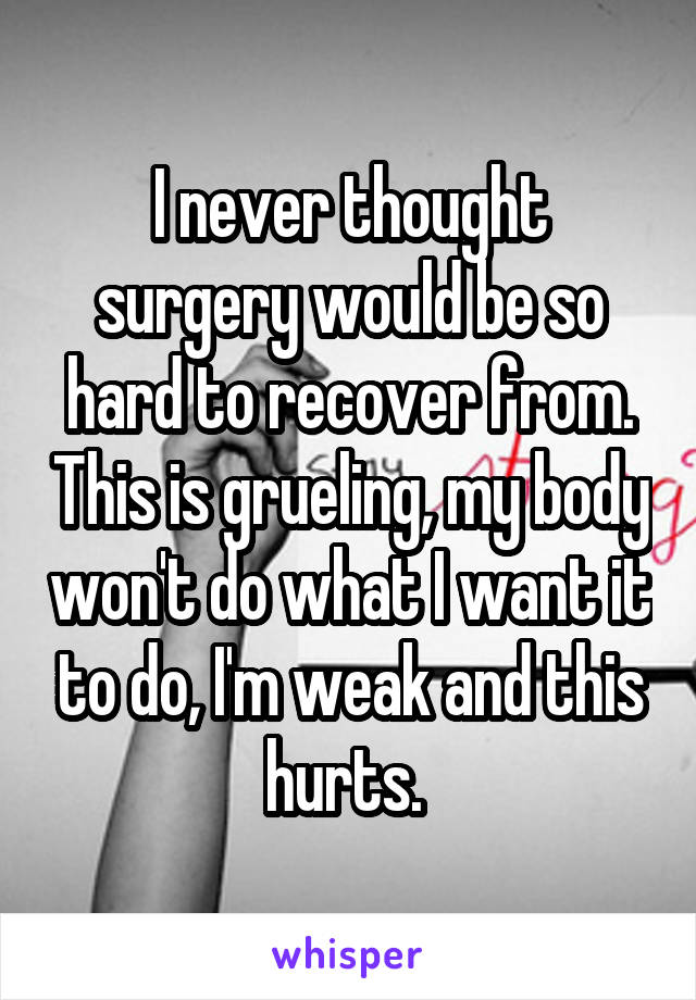 I never thought surgery would be so hard to recover from. This is grueling, my body won't do what I want it to do, I'm weak and this hurts. 