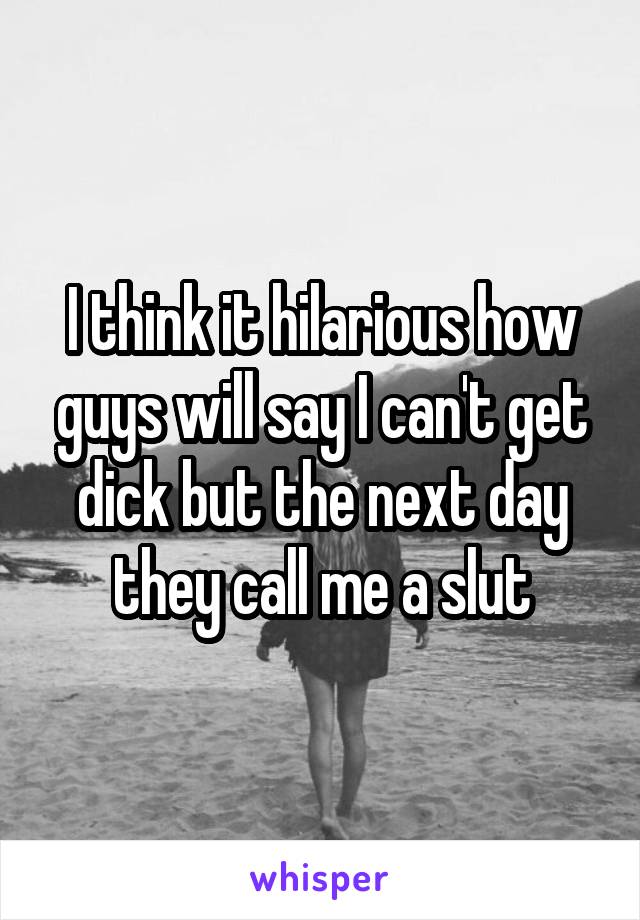 I think it hilarious how guys will say I can't get dick but the next day they call me a slut