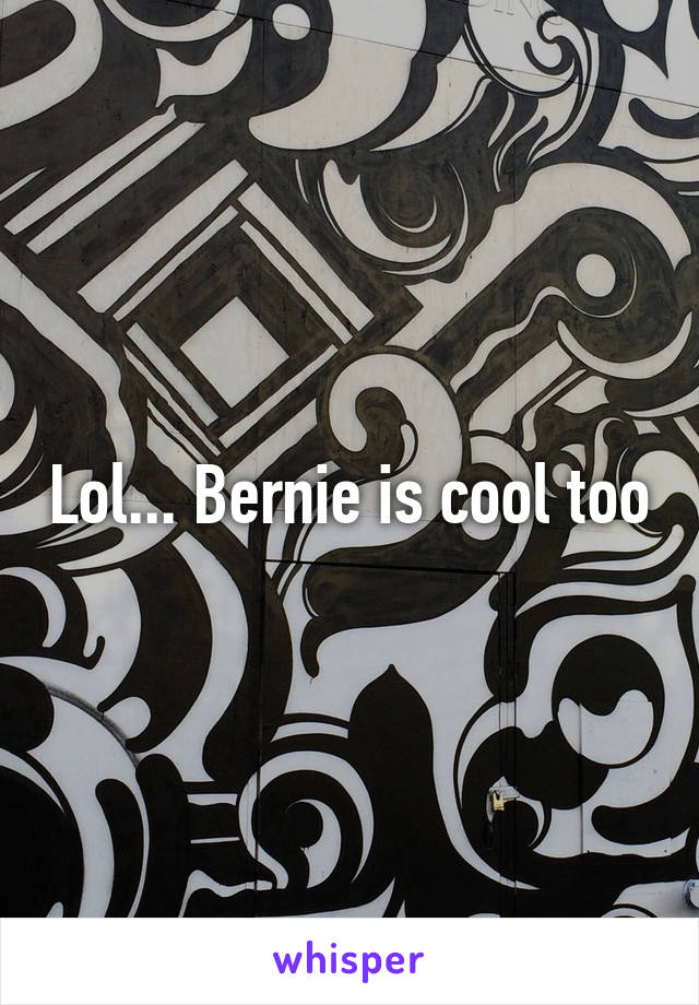 Lol... Bernie is cool too