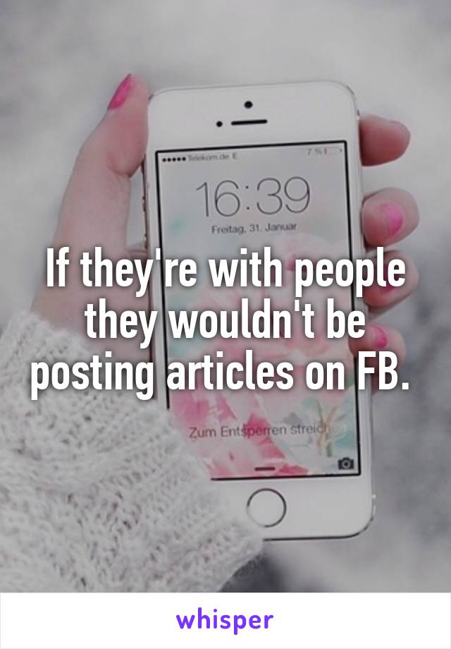 If they're with people they wouldn't be posting articles on FB. 