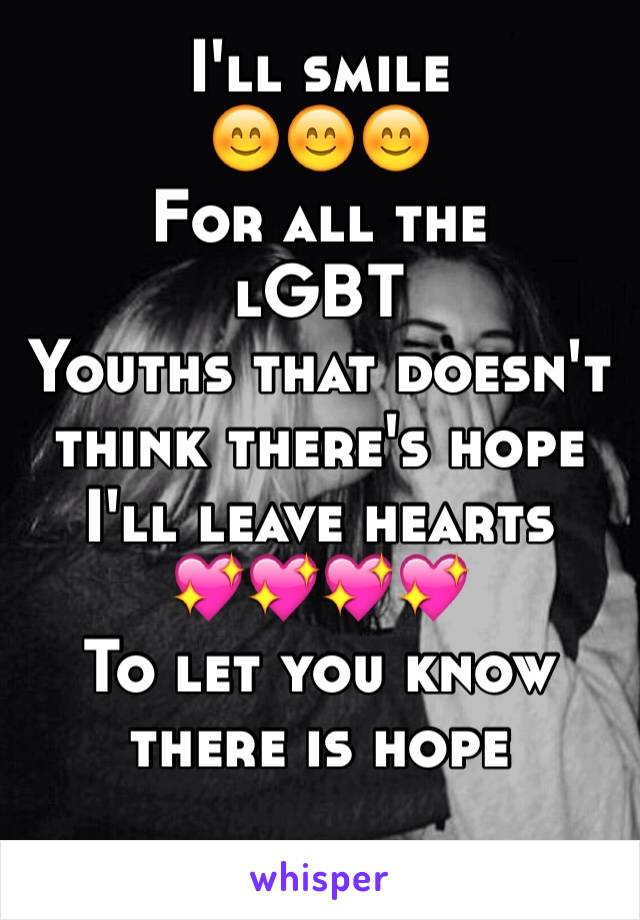 I'll smile 
😊😊😊
For all the 
lGBT 
Youths that doesn't think there's hope 
I'll leave hearts
💖💖💖💖
To let you know there is hope 
