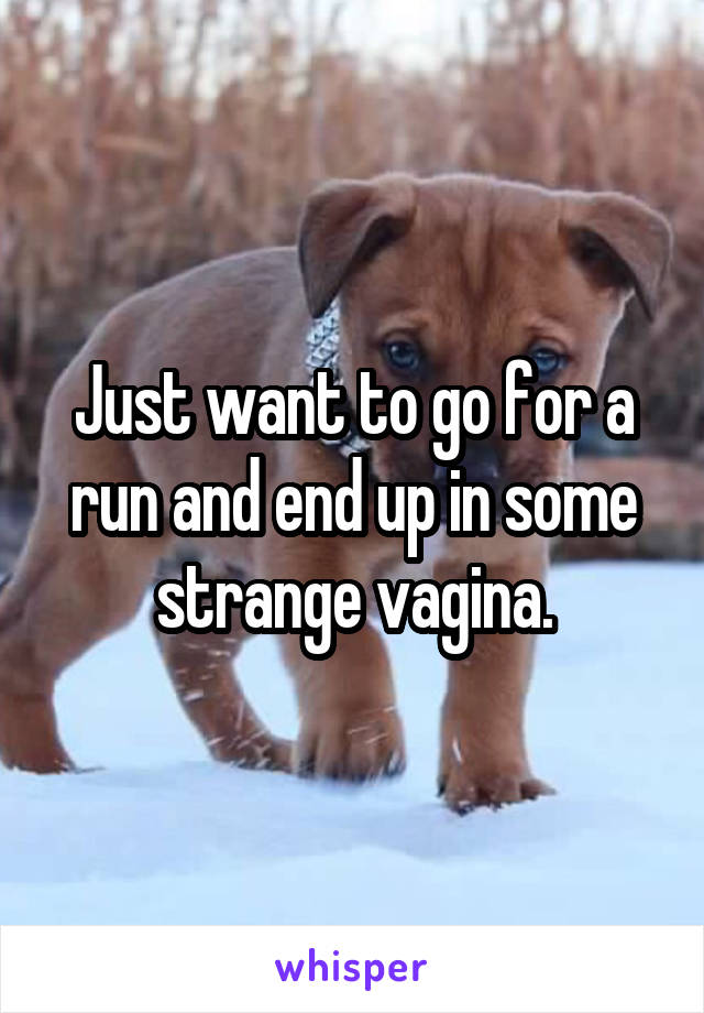 Just want to go for a run and end up in some strange vagina.