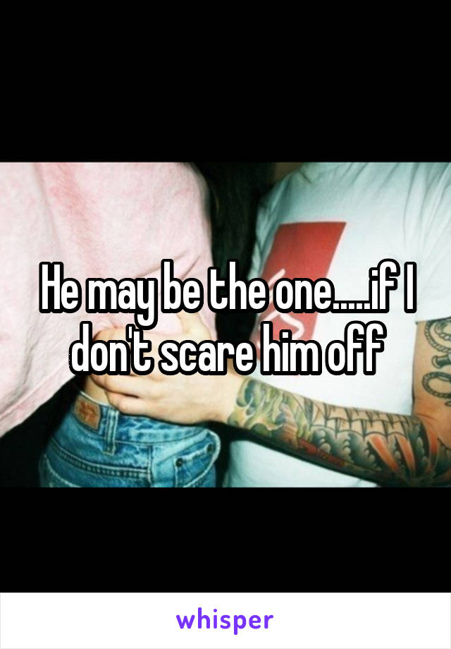He may be the one.....if I don't scare him off