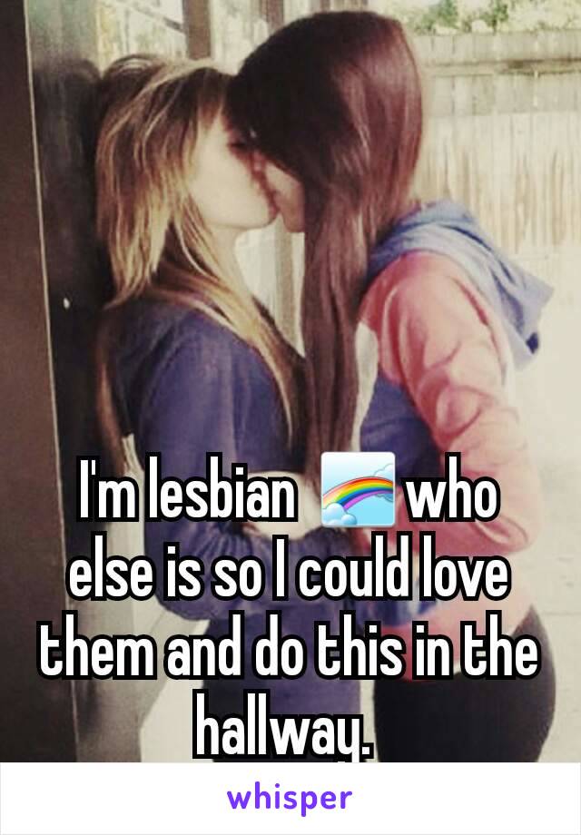 I'm lesbian 🌈who else is so I could love them and do this in the hallway. 
