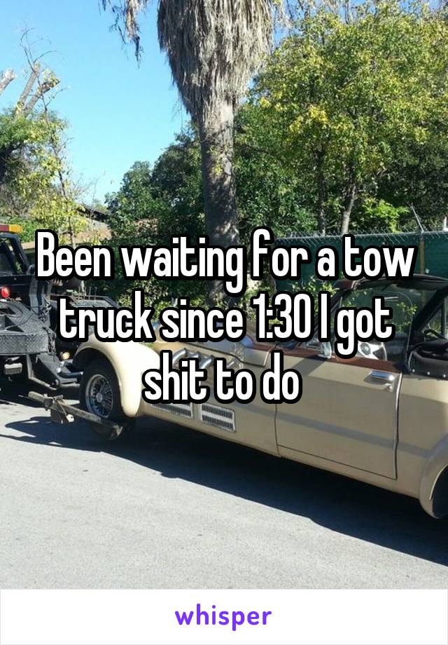 Been waiting for a tow truck since 1:30 I got shit to do 