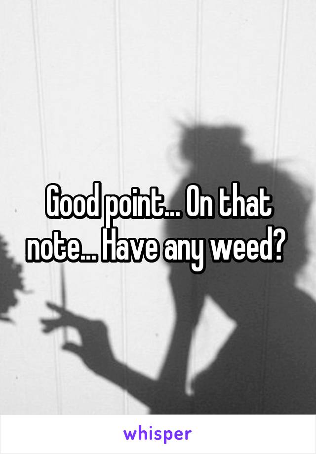 Good point... On that note... Have any weed? 