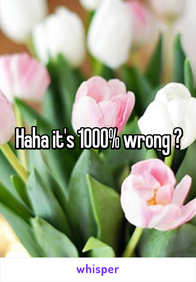 Haha it's 1000% wrong 😂