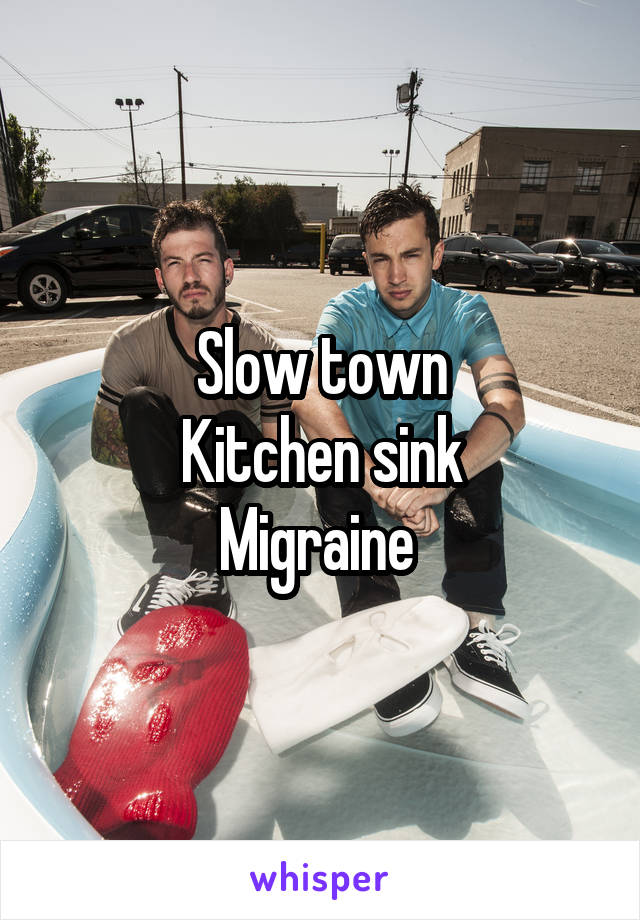 Slow town
Kitchen sink
Migraine 