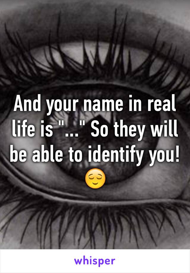 And your name in real life is "..." So they will be able to identify you! 😌