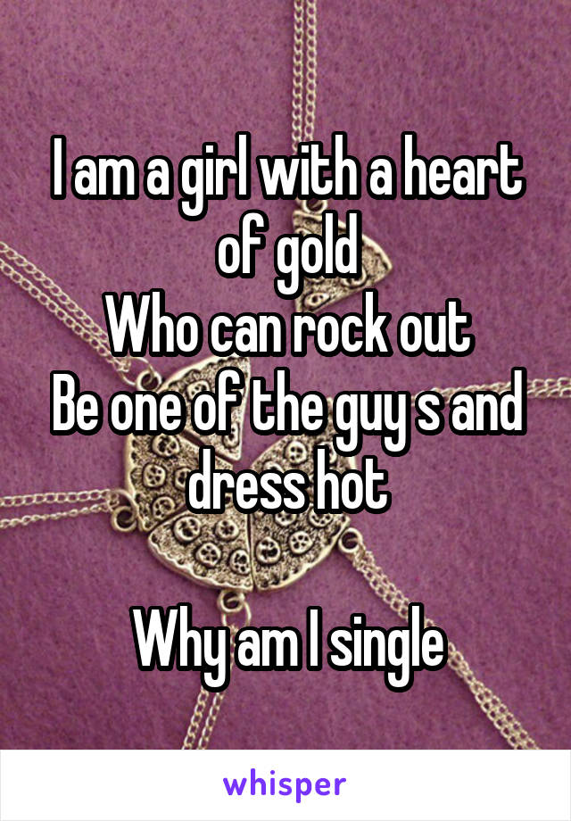 I am a girl with a heart of gold
Who can rock out
Be one of the guy s and dress hot

Why am I single