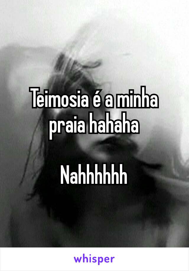 Teimosia é a minha praia hahaha

Nahhhhhh