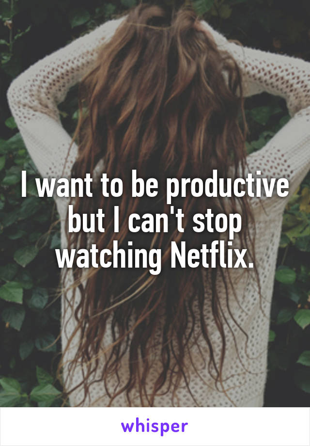 I want to be productive but I can't stop watching Netflix.