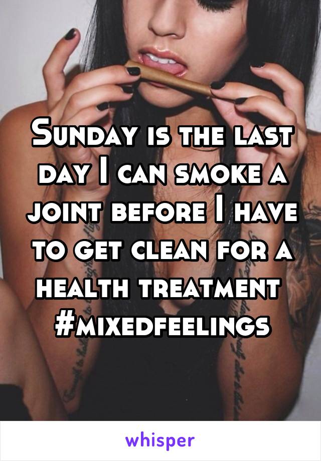 Sunday is the last day I can smoke a joint before I have to get clean for a health treatment 
#mixedfeelings