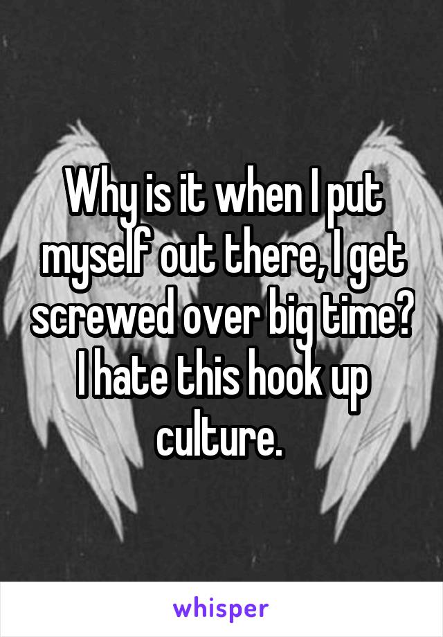 Why is it when I put myself out there, I get screwed over big time? I hate this hook up culture. 