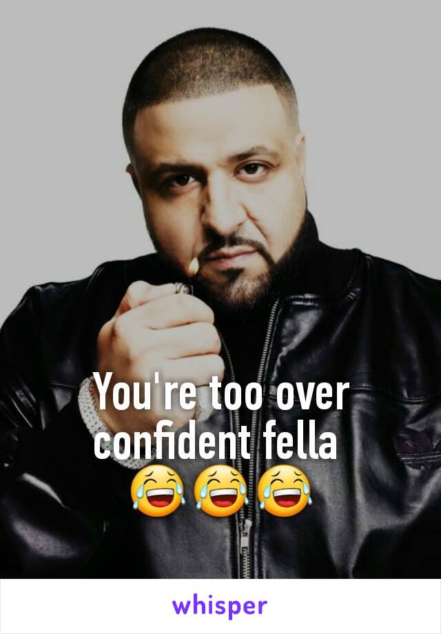 You're too over confident fella 
😂😂😂