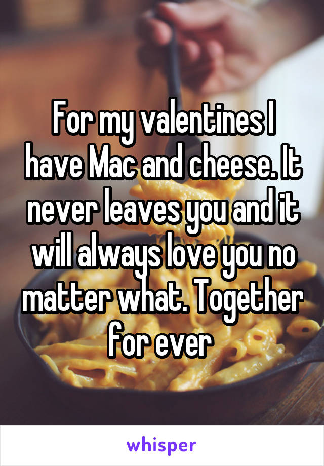 For my valentines I have Mac and cheese. It never leaves you and it will always love you no matter what. Together for ever 