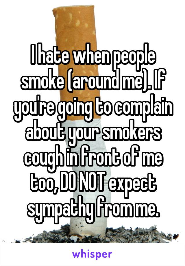 I hate when people smoke (around me). If you're going to complain about your smokers cough in front of me too, DO NOT expect sympathy from me.