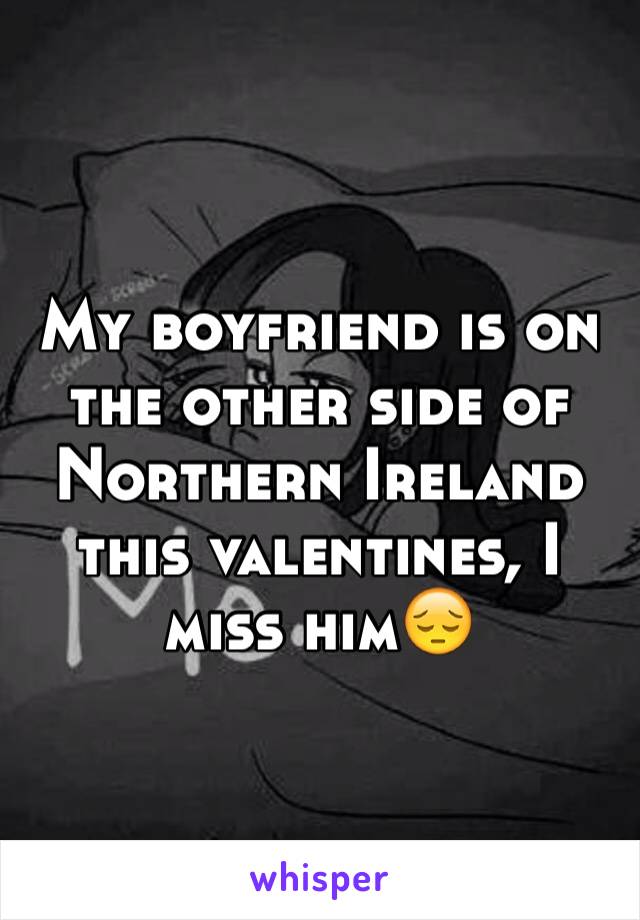My boyfriend is on the other side of Northern Ireland this valentines, I miss him😔