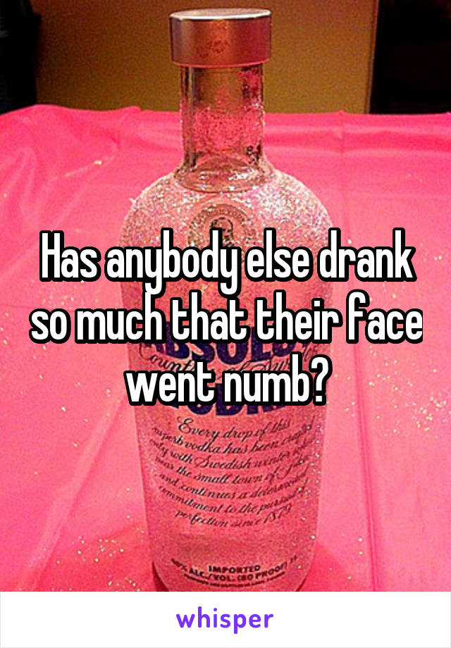 Has anybody else drank so much that their face went numb?