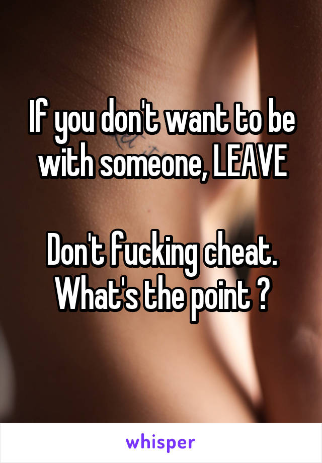 If you don't want to be with someone, LEAVE

Don't fucking cheat.
What's the point ?
