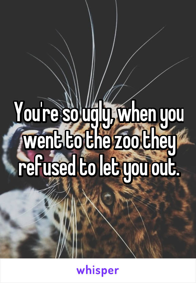 You're so ugly, when you went to the zoo they refused to let you out.