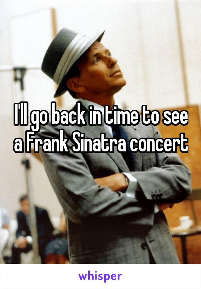I'll go back in time to see a Frank Sinatra concert 