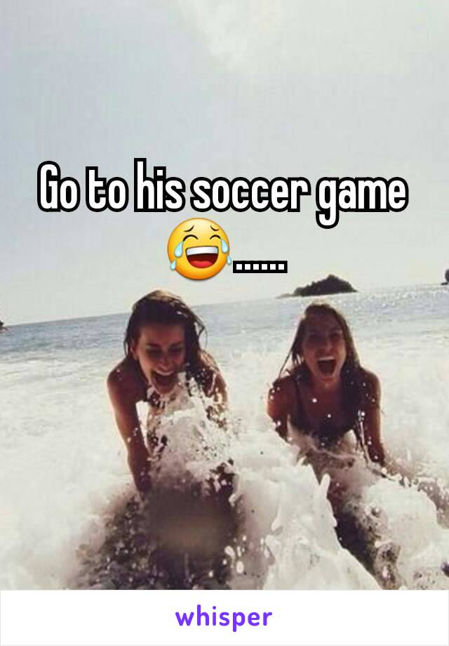 Go to his soccer game 😂......
