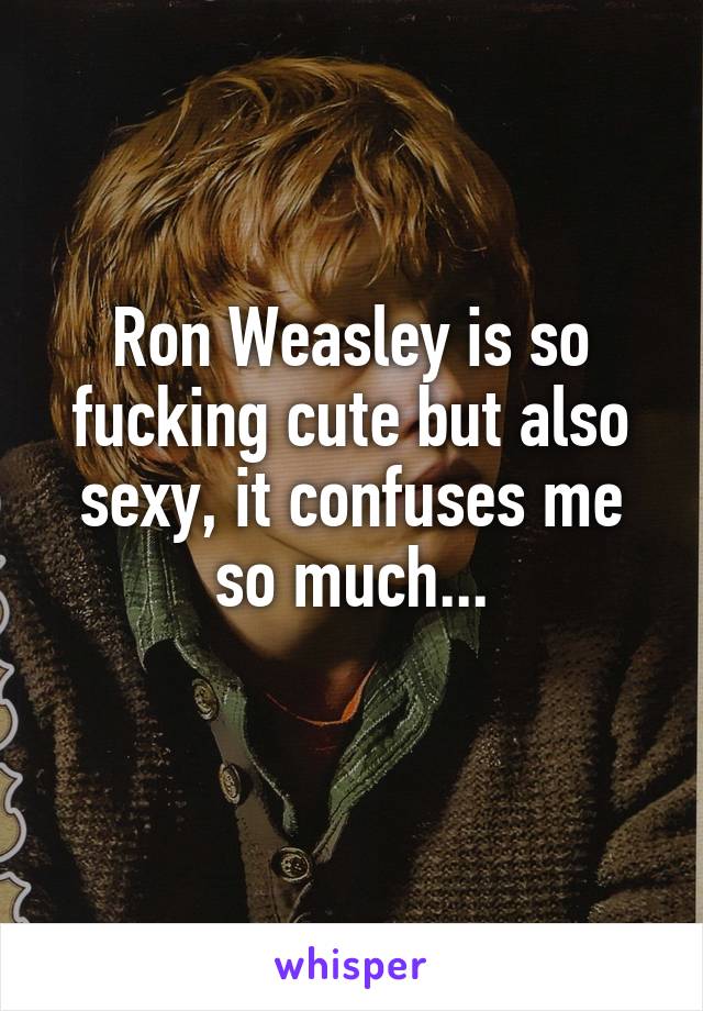 Ron Weasley is so fucking cute but also sexy, it confuses me so much...
 
