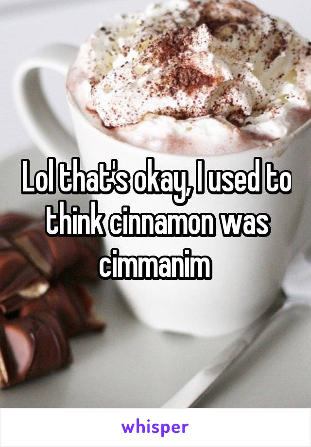 Lol that's okay, I used to think cinnamon was cimmanim 