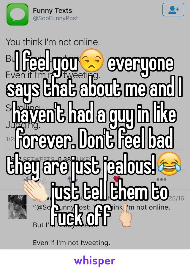 I feel you😒 everyone says that about me and I haven't had a guy in like forever. Don't feel bad they are just jealous!😂👏🏻 just tell them to fuck off🖕🏻