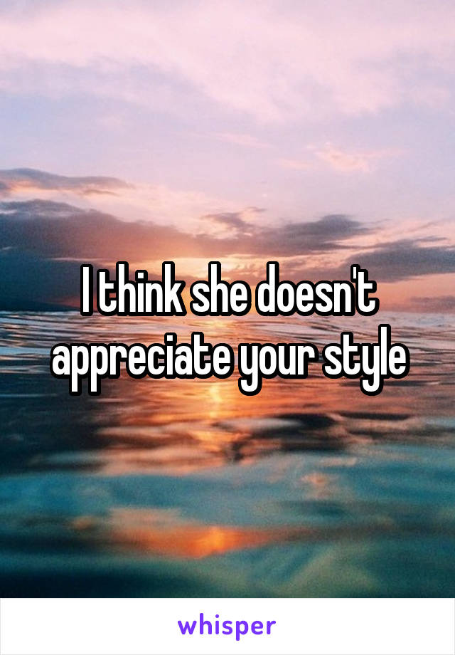 I think she doesn't appreciate your style