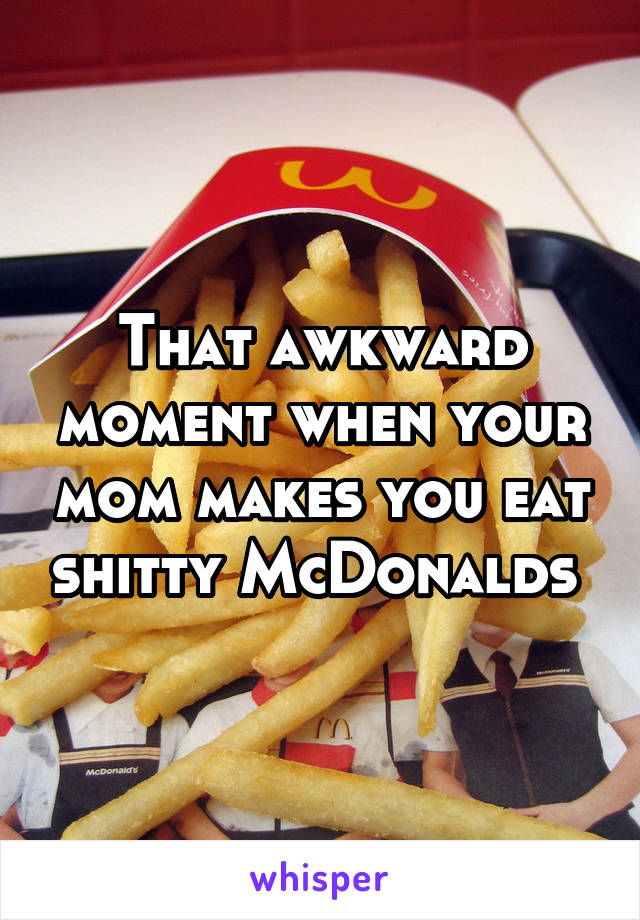 That awkward moment when your mom makes you eat shitty McDonalds 