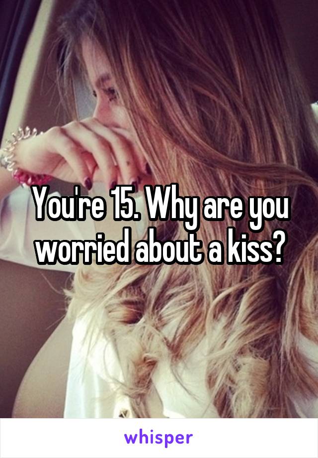 You're 15. Why are you worried about a kiss?