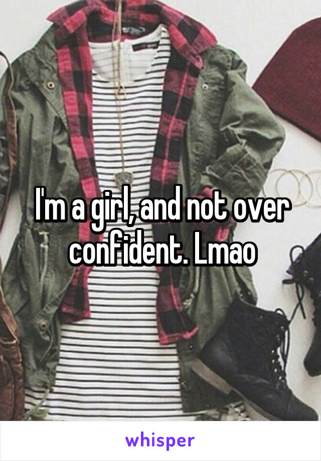 I'm a girl, and not over confident. Lmao