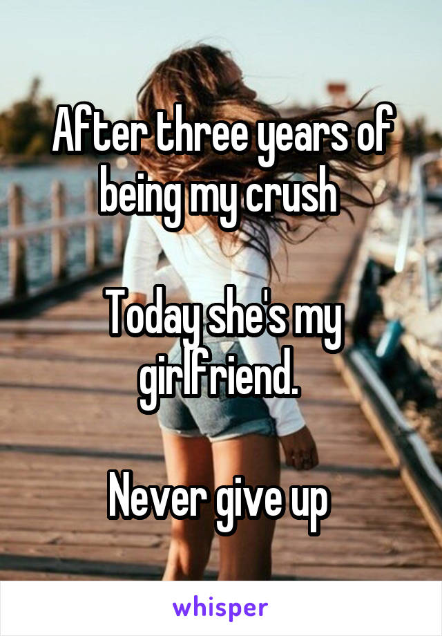 After three years of being my crush 

Today she's my girlfriend. 

Never give up 