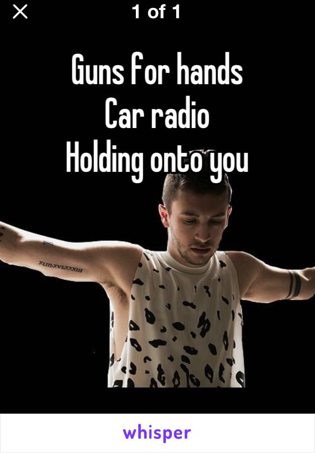 Guns for hands
Car radio
Holding onto you