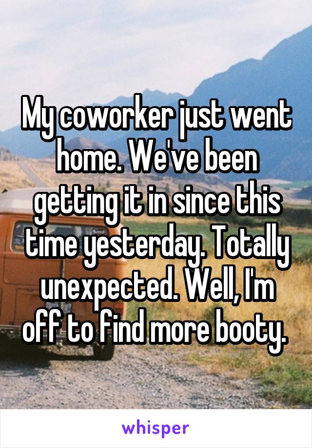 My coworker just went home. We've been getting it in since this time yesterday. Totally unexpected. Well, I'm off to find more booty. 
