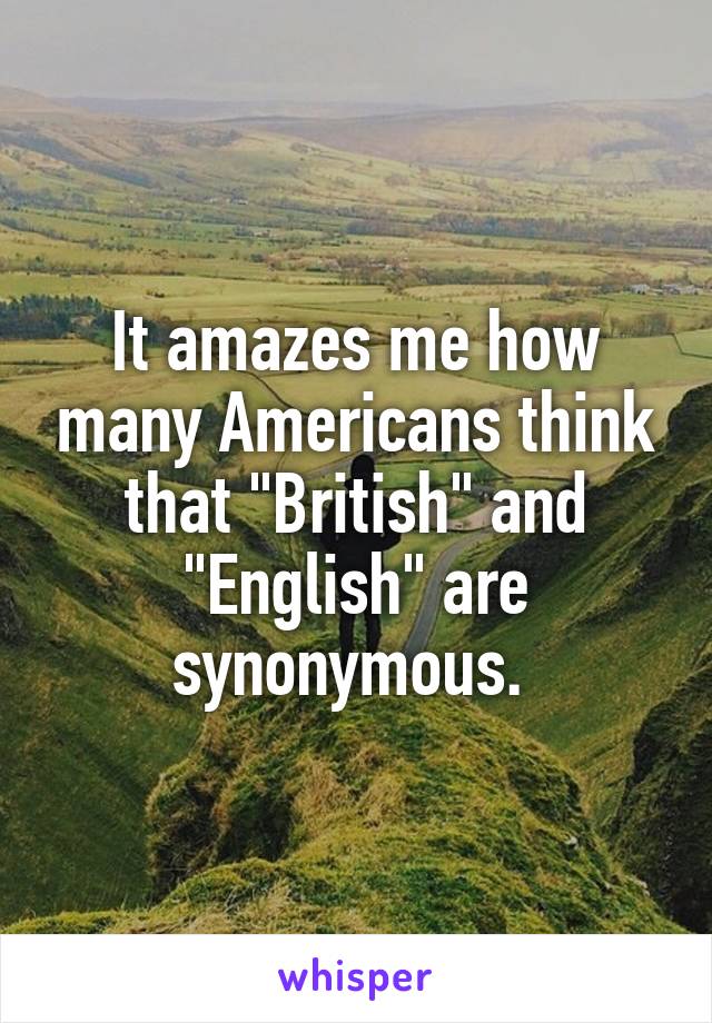 It amazes me how many Americans think that "British" and "English" are synonymous. 