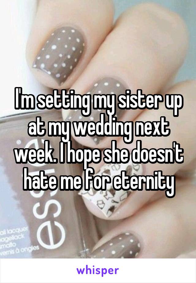 I'm setting my sister up at my wedding next week. I hope she doesn't hate me for eternity