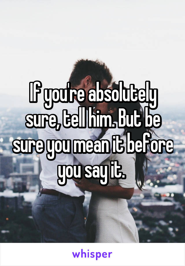 If you're absolutely sure, tell him. But be sure you mean it before you say it. 