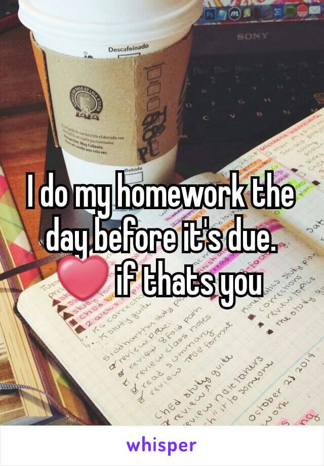 I do my homework the day before it's due.  ❤ if thats you 