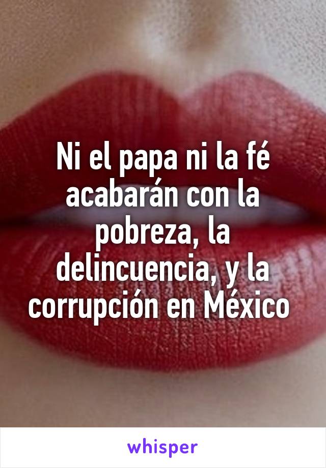 Ni el papa ni la fé acabarán con la pobreza, la delincuencia, y la corrupción en México 