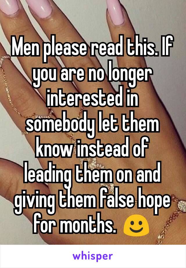Men please read this. If you are no longer interested in somebody let them know instead of leading them on and giving them false hope for months. ☺
